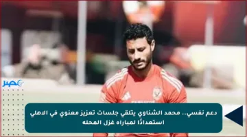 دعم نفسي.. محمد الشناوي يتلقى جلسات تعزيز معنوي في الأهلي استعدادًا لمباراة غزل المحلة